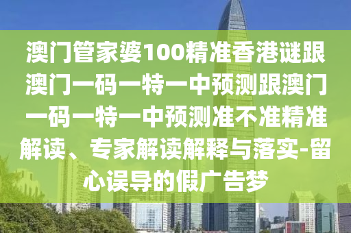 澳門管家婆100精準(zhǔn)香港謎跟澳門一碼一特一中預(yù)測跟澳門一碼一特一中預(yù)測準(zhǔn)不準(zhǔn)精準(zhǔn)解讀、專家解讀解釋與落實-留心誤導(dǎo)的假廣告夢